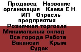 Продавец › Название организации ­ Каева Е.Н., ИП › Отрасль предприятия ­ Розничная торговля › Минимальный оклад ­ 1 - Все города Работа » Вакансии   . Крым,Судак